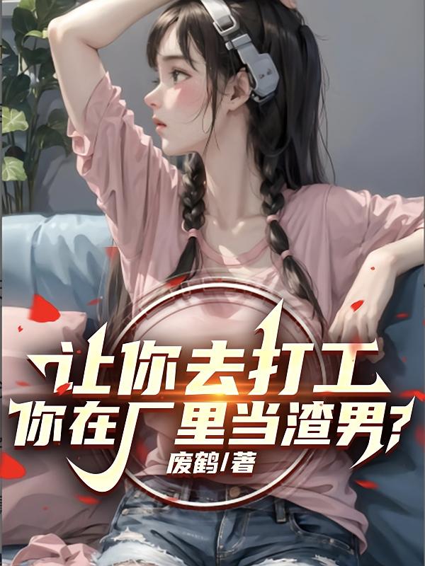 让你去打工，你在厂里当渣男？